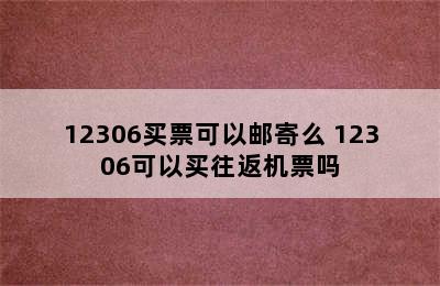 12306买票可以邮寄么 12306可以买往返机票吗